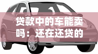 贷款中的车能卖吗：还在还贷的车可以出售吗