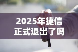 2025年捷信正式退出了吗，梳理5个2025最新车辆抵押贷款正规平台