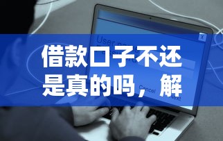 借款口子不还是真的吗，解答五家2025最新黑户花户在平台能下款