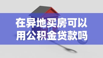在异地买房可以用公积金贷款吗：异地购房如何申请公积金贷款