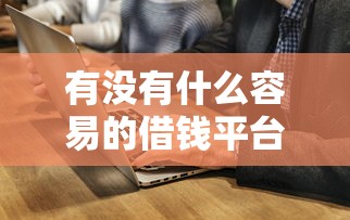 有没有什么容易的借钱平台，阐述5家2025最新小额度借钱百分百通过的平台