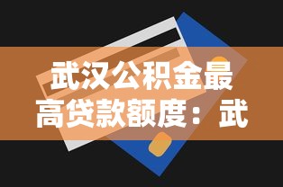 武汉公积金最高贷款额度：武汉公积金贷款额度最新政策是什么