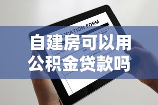 自建房可以用公积金贷款吗：农村自建房能否申请公积金贷款