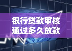 银行贷款审核通过多久放款：银行审批后多久能收到贷款款项