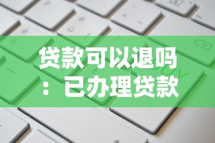 贷款可以退吗：已办理贷款还能撤销吗