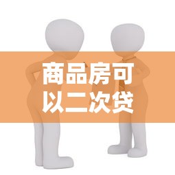 商品房可以二次贷款吗：商品房如何办理二次抵押贷款