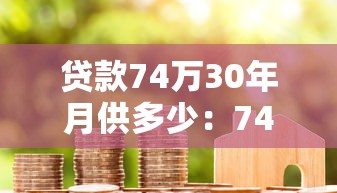 贷款74万30年月供多少：74万房贷30年每月还多少钱