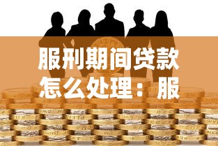 服刑期间贷款怎么处理：服刑人员如何偿还银行贷款