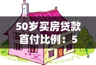 50岁买房贷款首付比例：50岁购房贷款首付最低是多少