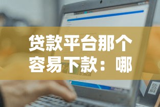 贷款平台那个容易下款：哪个贷款平台放款最轻松