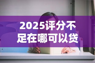 2025评分不足在哪可以贷下款，汇总五个2025最新快速小额贷款平台