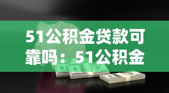 51公积金贷款可靠吗：51公积金管家借贷服务是否安全