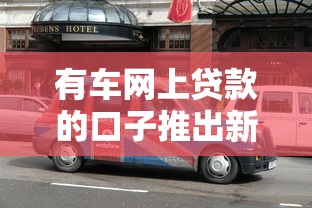 有车网上贷款的口子推出新政策，探讨五款2025最新靠谱的车抵押贷款平台