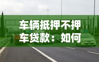 车辆抵押不押车贷款：如何办理不押车的汽车抵押贷款