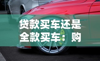 贷款买车还是全款买车：购车付款选择：贷款抑或全款更优