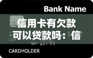 信用卡有欠款可以贷款吗：信用卡负债还能申请银行贷款吗
