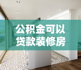公积金可以贷款装修房子吗：住房公积金能用于房屋装修贷款吗