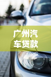 广州汽车贷款：广州车贷哪家最靠谱实惠