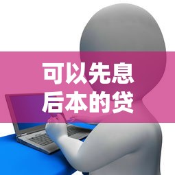 可以先息后本的贷款：哪种贷款前期只需支付利息？