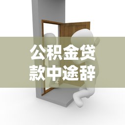 公积金贷款中途辞职怎么办：公积金贷款中途离职如何应对