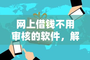 网上借钱不用审核的软件，解答五家2025最新不看征信的借钱平台
