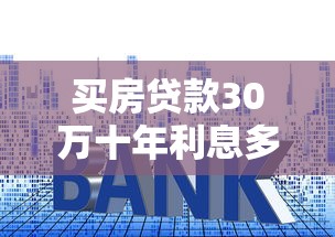 买房贷款30万十年利息多少：30万房贷十年总利息要还多少