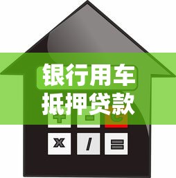 银行用车抵押贷款：车辆抵押银行借款如何办理