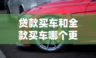 贷款买车和全款买车哪个更划算：贷款购车对比全款哪种更省钱