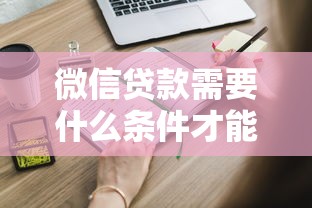 微信贷款需要什么条件才能申请，梳理5个2025最新什么软件借钱最快通过利息低