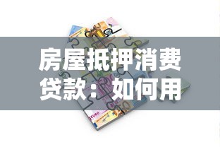 房屋抵押消费贷款：如何用房产抵押申请消费贷款