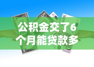 公积金交了6个月能贷款多少：公积金缴存半年可贷额度是多少