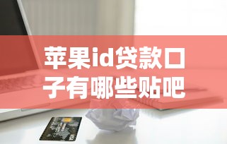 苹果id贷款口子有哪些贴吧，解答五家2025最新房产抵押贷款平台好