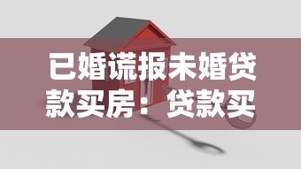 已婚谎报未婚贷款买房：贷款买房隐瞒婚姻状况有何后果