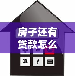 房子还有贷款怎么卖房子：未还清房贷如何出售房产