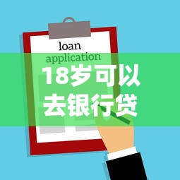18岁可以去银行贷款多少：18岁申请银行贷款额度上限是多少