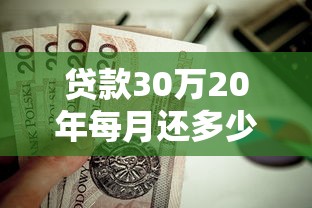 贷款30万20年每月还多少：30万贷20年月供需多少