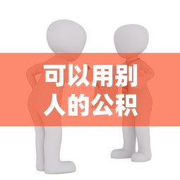 可以用别人的公积金贷款买房吗：他人公积金能否用于自己购房贷款