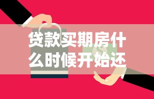 贷款买期房什么时候开始还贷款：期房贷款月供从何时起算