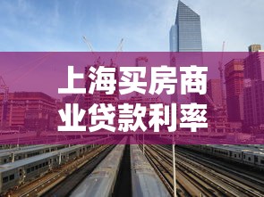 上海买房商业贷款利率：2025年上海商贷利率最新政策