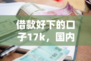 借款好下的口子17k，国内五大2025最新网贷逾期黑户借钱的平台能借