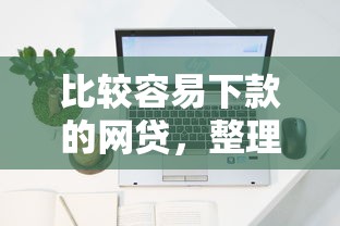 比较容易下款的网贷，整理五个2025最新网上黑口子容易下款的
