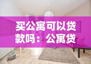 买公寓可以贷款吗：公寓贷款政策与条件有哪些
