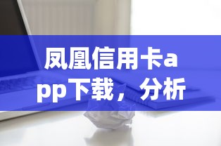 凤凰信用卡app下载，分析五个2025最新征信黑有当前逾期还能下款的平台