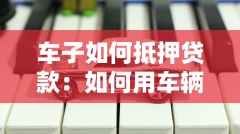 车子如何抵押贷款：如何用车辆申请抵押贷款