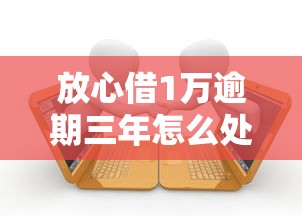 放心借1万逾期三年怎么处理的，五大2025最新什么贷款平台利息低