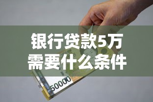 银行贷款5万需要什么条件：申请5万贷款必备条件有哪些
