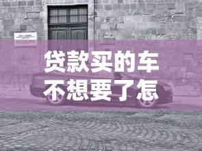 贷款买的车不想要了怎么办：贷款购车后想退车该怎么处理