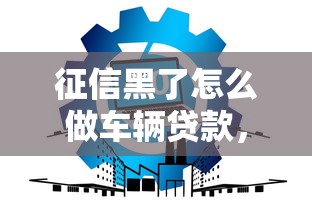 征信黑了怎么做车辆贷款，国内五大2025最新51贷款平台