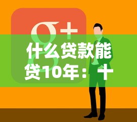 什么贷款能贷10年：十年期贷款有哪些可选方案