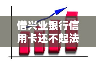 借兴业银行信用卡还不起法律追究吗，同城五个2025最新20岁可以贷款的平台